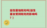 益生菌怕阳光吗(益生菌会受到阳光的影响吗？)
