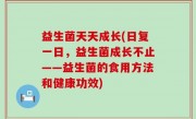 益生菌天天成长(日复一日，益生菌成长不止——益生菌的食用方法和健康功效)