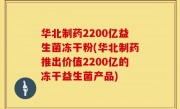 华北制药2200亿益生菌冻干粉(华北制药推出价值2200亿的冻干益生菌产品)
