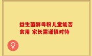益生菌酵母粉儿童能否食用 家长需谨慎对待