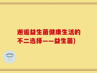 邂逅益生菌健康生活的不二选择——益生菌)