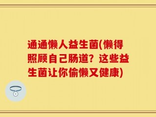 通通懒人益生菌(懒得照顾自己肠道？这些益生菌让你偷懒又健康)