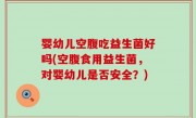 婴幼儿空腹吃益生菌好吗(空腹食用益生菌，对婴幼儿是否安全？)