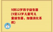 9到12岁孩子益生菌(9至12岁儿童可儿童益生菌，加强消化系统)