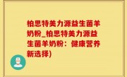 柏思特美力源益生菌羊奶粉_柏思特美力源益生菌羊奶粉：健康营养新选择)