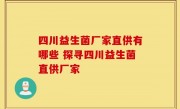 四川益生菌厂家直供有哪些 探寻四川益生菌直供厂家