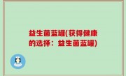 益生菌蓝罐(获得健康的选择：益生菌蓝罐)