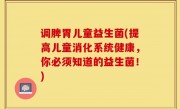 调脾胃儿童益生菌(提高儿童消化系统健康，你必须知道的益生菌！)
