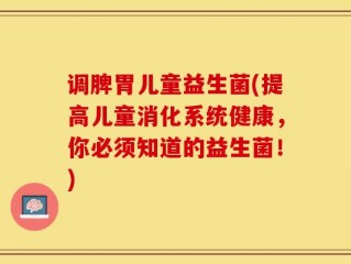 调脾胃儿童益生菌(提高儿童消化系统健康，你必须知道的益生菌！)