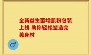全新益生菌增肌粉包装上线 助你轻松塑造完美身材