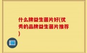 什么牌益生菌片好(优秀的品牌益生菌片推荐)