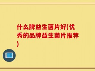 什么牌益生菌片好(优秀的品牌益生菌片推荐)