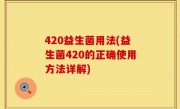 420益生菌用法(益生菌420的正确使用方法详解)