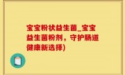 宝宝粉状益生菌_宝宝益生菌粉剂，守护肠道健康新选择)