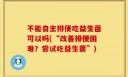 不能自主排便吃益生菌可以吗(“改善排便困难？尝试吃益生菌”)