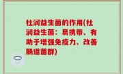 杜润益生菌的作用(杜润益生菌：易携带、有助于增强免疫力、改善肠道菌群)