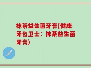 抹茶益生菌牙膏(健康牙齿卫士：抹茶益生菌牙膏)