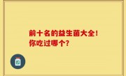 前十名的益生菌大全！你吃过哪个？