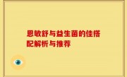恩敏舒与益生菌的佳搭配解析与推荐