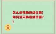 怎么杀死肠道益生菌(如何消灭肠道益生菌？)