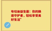 布垃迪益生菌：你的肠道守护者，轻松享受美好生活”