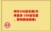 纯珍100益生菌(珍珠菌素-100益生菌，帮助肠道健康)