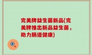 完美牌益生菌新品(完美牌推出新品益生菌，助力肠道健康)
