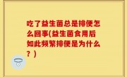 吃了益生菌总是排便怎么回事(益生菌食用后如此频繁排便是为什么？)