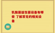 乳酸菌益生菌设备有哪些 了解常见的相关设备