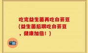 吃完益生菌再吃白芸豆(益生菌后跟吃白芸豆，健康加倍！)