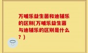 万哺乐益生菌和迪辅乐的区别(万哺乐益生菌与迪辅乐的区别是什么？)