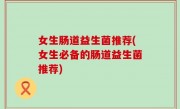 女生肠道益生菌推荐(女生必备的肠道益生菌推荐)
