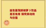 益生菌发酵胡萝卜饮品是否有用 探究其功效与价值