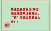 幼儿益生菌食谱(萌宝肠道健康从这里开始，“萌”动益生菌美食大全！)