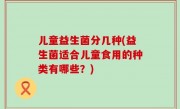儿童益生菌分几种(益生菌适合儿童食用的种类有哪些？)