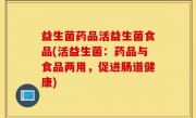益生菌药品活益生菌食品(活益生菌：药品与食品两用，促进肠道健康)