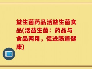 益生菌药品活益生菌食品(活益生菌：药品与食品两用，促进肠道健康)