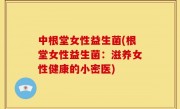 中根堂女性益生菌(根堂女性益生菌：滋养女性健康的小密医)