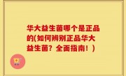 华大益生菌哪个是正品的(如何辨别正品华大益生菌？全面指南！)