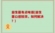 益生菌有点味道(益生菌口感较浓，如何解决？)
