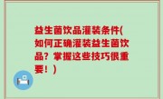 益生菌饮品灌装条件(如何正确灌装益生菌饮品？掌握这些技巧很重要！)