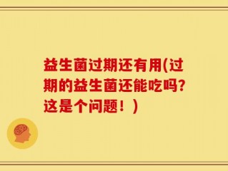 益生菌过期还有用(过期的益生菌还能吃吗？这是个问题！)