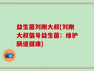 益生菌刘刚大叔(刘刚大叔倡导益生菌：维护肠道健康)