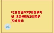 吃益生菌时喝哪些茶叶好 适合搭配益生菌的茶叶推荐