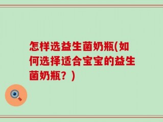 怎样选益生菌奶瓶(如何选择适合宝宝的益生菌奶瓶？)