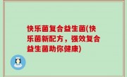 快乐菌复合益生菌(快乐菌新配方，强效复合益生菌助你健康)