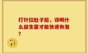 打针拉肚子后，该喝什么益生菌才能快速恢复？