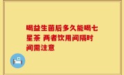 喝益生菌后多久能喝七星茶 两者饮用间隔时间需注意