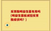 反胃酸喝益生菌有用吗(喝益生菌能减轻反胃酸症状吗？)
