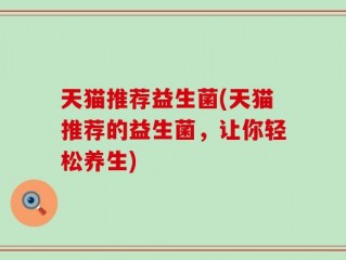天猫推荐益生菌(天猫推荐的益生菌，让你轻松养生)